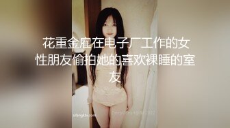  花重金雇在电子厂工作的女性朋友偷拍她的喜欢裸睡的室友