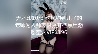 无水印10/3 约炮约到儿子的老师为人师表极骚开档黑丝激怼蜜穴VIP1196