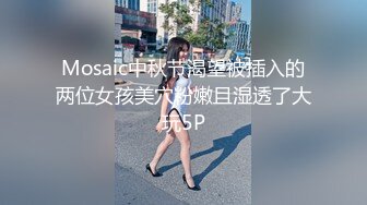 Mosaic中秋节渴望被插入的两位女孩美穴粉嫩且湿透了大玩5P