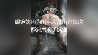 眼镜妹因为阴毛太茂密??每次都要用刷子洗逼