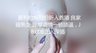   夏利约炮偷拍新人首播 良家骚熟女 按摩调情一顿舔逼，JB对准正入深插