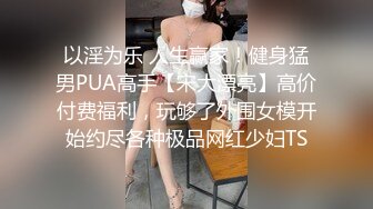 以淫为乐 人生赢家！健身猛男PUA高手【宋大漂亮】高价付费福利，玩够了外围女模开始约尽各种极品网红少妇TS