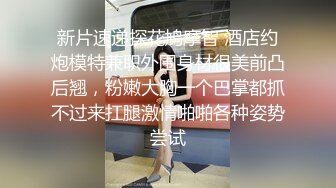 新片速递探花鸠摩智 酒店约炮模特兼职外围身材很美前凸后翘，粉嫩大胸一个巴掌都抓不过来扛腿激情啪啪各种姿势尝试