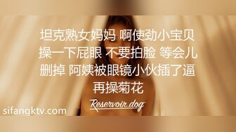  坦克熟女妈妈 啊使劲小宝贝 操一下屁眼 不要拍脸 等会儿删掉 阿姨被眼镜小伙插了逼再操菊花