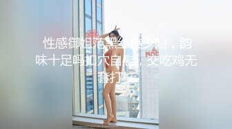  性感御姐范黑丝美少妇，韵味十足吗扣穴自慰，交吃鸡无套打桩