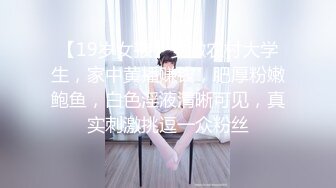 【19岁女孩】安徽农村大学生，家中黄播赚钱，肥厚粉嫩鲍鱼，白色淫液清晰可见，真实刺激挑逗一众粉丝