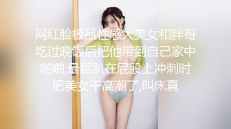 网红脸极品性感大美女和胖哥吃过晚饭后把他带到自己家中啪啪,最后趴在屁股上冲刺时把美女干高潮了,叫床真