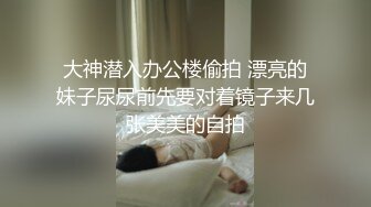 大神潜入办公楼偷拍 漂亮的妹子尿尿前先要对着镜子来几张美美的自拍