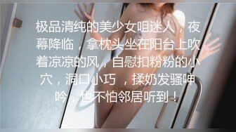 极品清纯的美少女咀迷人，夜幕降临，拿枕头坐在阳台上吹着凉凉的风，自慰扣粉粉的小穴，洞口小巧 ，揉奶发骚呻吟，也不怕邻居听到！