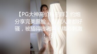 【PG大神高价私密群】约炮分享完美露脸，良家人妻都好骚，被插得嗷嗷叫，精彩刺激！ (3)