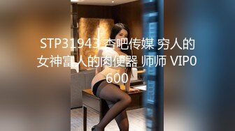 STP31943 杏吧传媒 穷人的女神富人的肉便器 师师 VIP0600