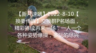 【新片速遞】2022-8-10【换妻传媒】交换群P名场面，精彩持续再来一场，一人一个各种姿势爆操，多玩的尽兴