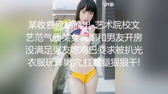 某收费网站流出-艺术院校文艺范气质美女宾馆和男友开房没满足男友吃鸡巴要求被扒光衣服玩弄嫩穴,扛着腿狠狠干!