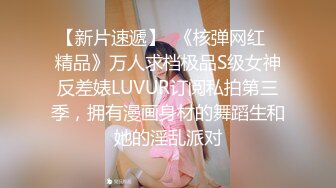 【新片速遞】  《核弹网红✅精品》万人求档极品S级女神反差婊LUVUR订阅私拍第三季，拥有漫画身材的舞蹈生和她的淫乱派对