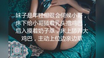 妹子是年轻但很会伺候小哥，床下给小哥舔着乳头撸鸡巴，后入摸着奶子草，床上舔弄大鸡巴，主动上位边亲边草