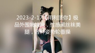 2023-2-17【用利顶你】极品外围嫩妹妹，性感黑丝袜美腿，各种姿势轮番操