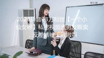 2024抖音73万粉丝【一个小仙女呀】私密视频遭男友贩卖，反差婊被干嗷嗷叫