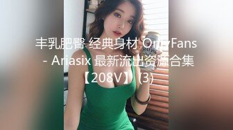 丰乳肥臀 经典身材 OnlyFans - Ariasix 最新流出资源合集【208V】 (3)