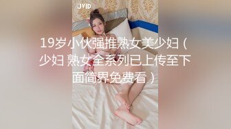 19岁小伙强推熟女美少妇（少妇 熟女全系列已上传至下面简界免费看）