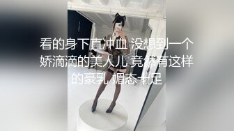 看的身下直冲血 没想到一个娇滴滴的美人儿 竟然有这样的豪乳 媚态十足