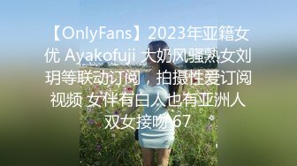 【OnlyFans】2023年亚籍女优 Ayakofuji 大奶风骚熟女刘玥等联动订阅，拍摄性爱订阅视频 女伴有白人也有亚洲人双女接吻 67