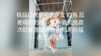 极品白虎萝莉美少女 奶兔 反差母狗的粉穴修养 骚兔兔首次肛塞滴蜡调教 开档黑丝猛夹主人肉棒