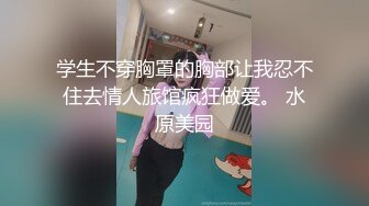 学生不穿胸罩的胸部让我忍不住去情人旅馆疯狂做爱。 水原美园