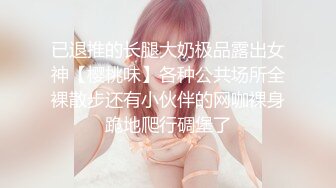 已退推的长腿大奶极品露出女神【樱桃味】各种公共场所全裸散步还有小伙伴的网咖裸身跪地爬行碉堡了