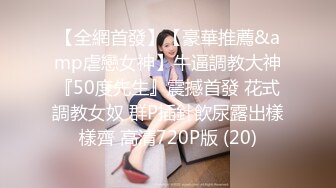 【全網首發】【豪華推薦&amp虐戀女神】牛逼調教大神『50度先生』震撼首發 花式調教女奴 群P插針飲尿露出樣樣齊 高清720P版 (20)