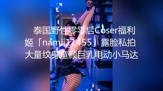 ✨泰国野性零零后Coser福利姬「namii11455」露脸私拍 大量纹身童颜巨乳电动小马达