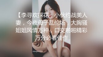 【李寻欢探花，小伙约战美人妻，今夜母子乱伦场，大胸骚姐姐风情万种，口交啪啪精彩万分必看佳作