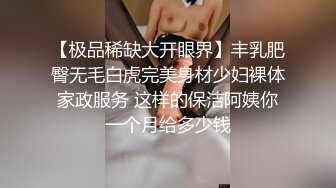 【极品稀缺大开眼界】丰乳肥臀无毛白虎完美身材少妇裸体家政服务 这样的保洁阿姨你一个月给多少钱