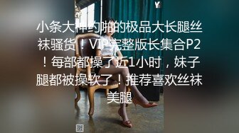 小条大神约啪的极品大长腿丝袜骚货！VIP完整版长集合P2！每部都操了近1小时，妹子腿都被操软了！推荐喜欢丝袜美腿