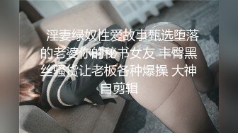   淫妻绿奴性爱故事甄选堕落的老婆你的秘书女友 丰臀黑丝骚货让老板各种爆操 大神自剪辑