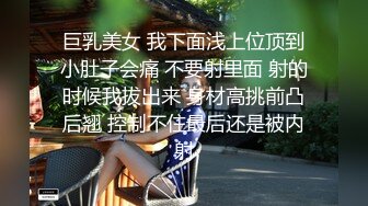 巨乳美女 我下面浅上位顶到小肚子会痛 不要射里面 射的时候我拔出来 身材高挑前凸后翘 控制不住最后还是被内射