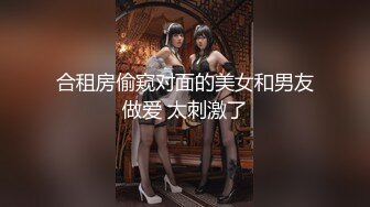 合租房偷窥对面的美女和男友做爱 太刺激了