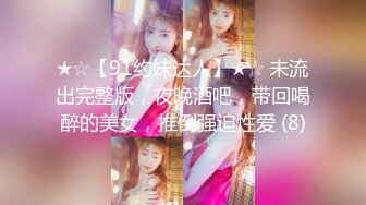 ★☆【91约妹达人】★☆ 未流出完整版，夜晚酒吧，带回喝醉的美女，推倒强迫性爱 (8)