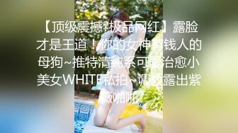 【顶级震撼?极品网红】露脸才是王道！你的女神有钱人的母狗~推特清纯系可爱治愈小美女WHITE私拍~调教露出紫薇啪啪