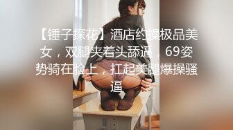 【锤子探花】酒店约操极品美女，双腿夹着头舔逼，69姿势骑在脸上，扛起美腿爆操骚逼