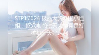 STP17624 极品大胸外围小姐姐，抠穴啪啪七天大神真是打桩机一天好几炮