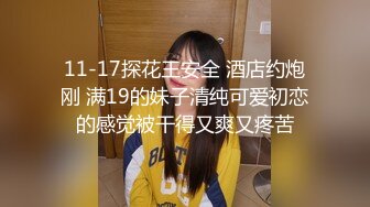 11-17探花王安全 酒店约炮刚 满19的妹子清纯可爱初恋的感觉被干得又爽又疼苦