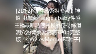 [2DF2] 【性感禦姐降臨】神似『楊穎』angelababy性感主播最新誘惑秀極品身材絲滑潤穴粉臀美乳高清720p完整版 - soav_evMerge[BT种子]