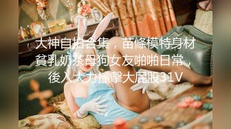 大神自拍合集，苗條模特身材貧乳奶茶母狗女友啪啪日常，後入大力撞擊大屁股31V