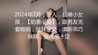 2024年7月，新人，超嫩小女孩，【奶香小爱】，跟男友无套啪啪，丝袜足交，清新乖巧妹妹，反差感十足