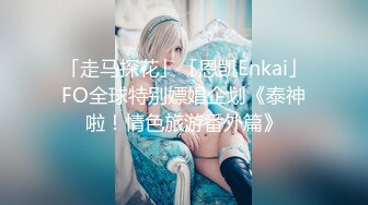 「走马探花」「恩凯Enkai」FO全球特别嫖娼企划《泰神啦！情色旅游番外篇》