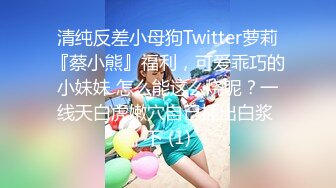 清纯反差小母狗Twitter萝莉『蔡小熊』福利，可爱乖巧的小妹妹 怎么能这么烧呢？一线天白虎嫩穴自己插出白浆 下 (1)