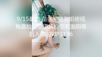 9/15最新 苗条眼镜御姐俯视角露脸口交道具自慰刺激阴蒂后入啪啪VIP1196