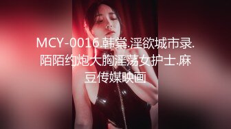 MCY-0016.韩棠.淫欲城市录.陌陌约炮大胸淫荡女护士.麻豆传媒映画