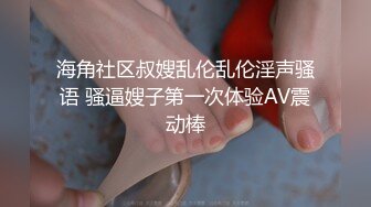 海角社区叔嫂乱伦乱伦淫声骚语 骚逼嫂子第一次体验AV震动棒