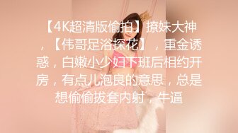 【4K超清版偷拍】撩妹大神，【伟哥足浴探花】，重金诱惑，白嫩小少妇下班后相约开房，有点儿泡良的意思，总是想偷偷拔套内射，牛逼